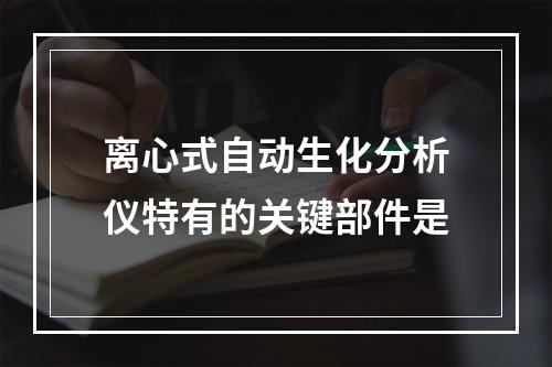 离心式自动生化分析仪特有的关键部件是