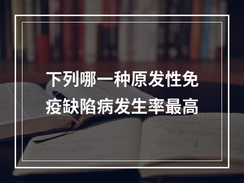 下列哪一种原发性免疫缺陷病发生率最高