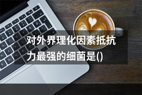 对外界理化因素抵抗力最强的细菌是()