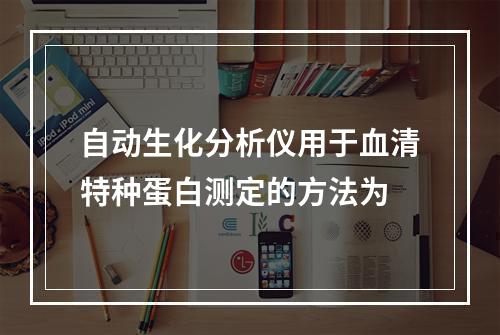 自动生化分析仪用于血清特种蛋白测定的方法为