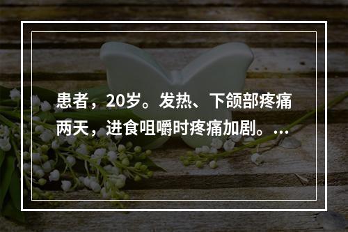 患者，20岁。发热、下颌部疼痛两天，进食咀嚼时疼痛加剧。查体