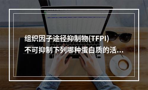 组织因子途径抑制物(TFPI)不可抑制下列哪种蛋白质的活性