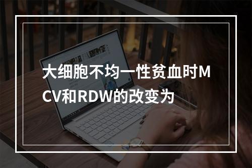 大细胞不均一性贫血时MCV和RDW的改变为