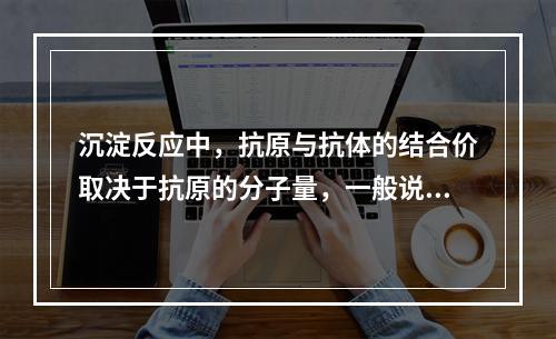 沉淀反应中，抗原与抗体的结合价取决于抗原的分子量，一般说来，