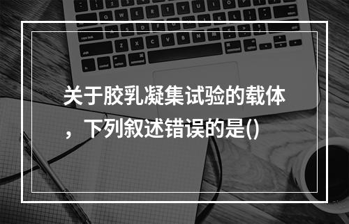 关于胶乳凝集试验的载体，下列叙述错误的是()