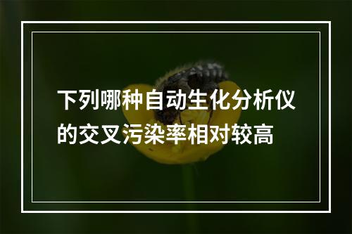 下列哪种自动生化分析仪的交叉污染率相对较高