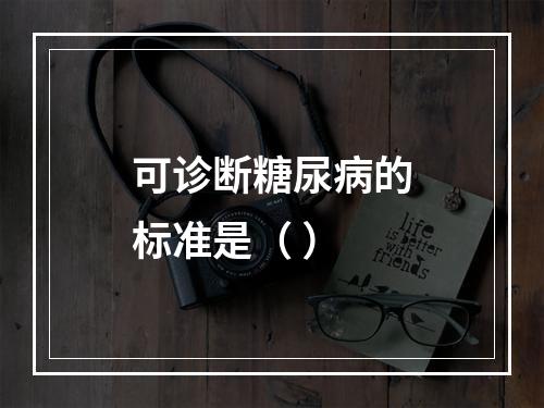 可诊断糖尿病的标准是（ ）