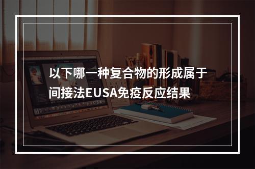 以下哪一种复合物的形成属于间接法EUSA免疫反应结果