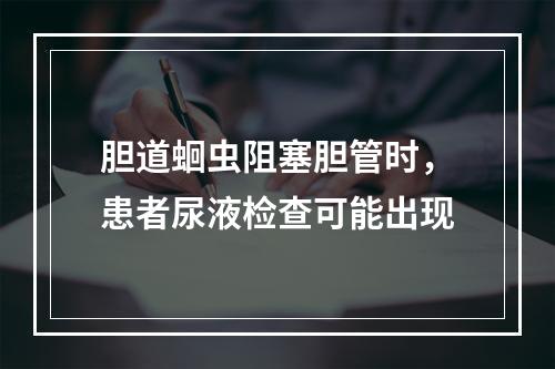 胆道蛔虫阻塞胆管时，患者尿液检查可能出现