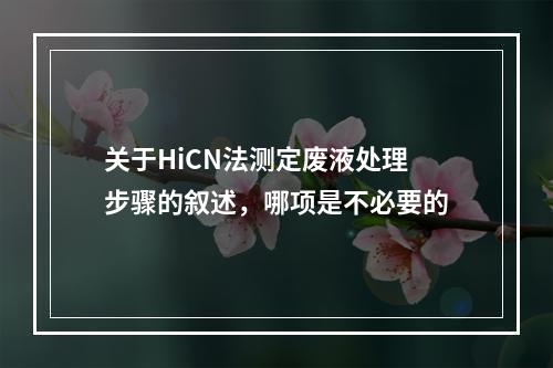 关于HiCN法测定废液处理步骤的叙述，哪项是不必要的