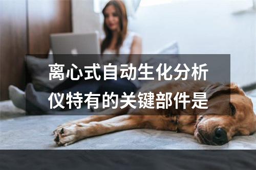 离心式自动生化分析仪特有的关键部件是