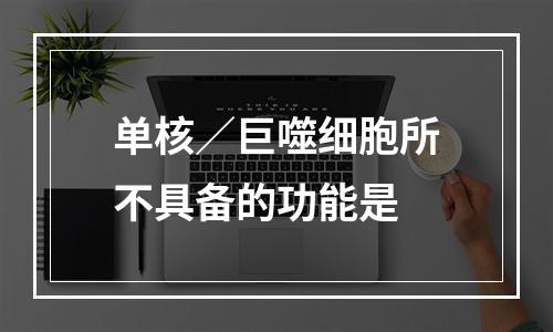 单核／巨噬细胞所不具备的功能是