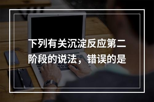 下列有关沉淀反应第二阶段的说法，错误的是