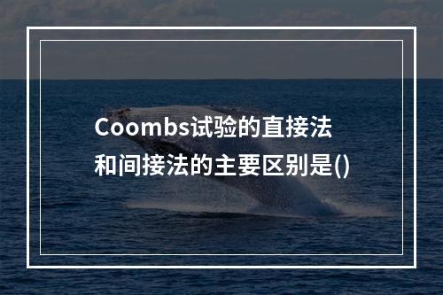 Coombs试验的直接法和间接法的主要区别是()