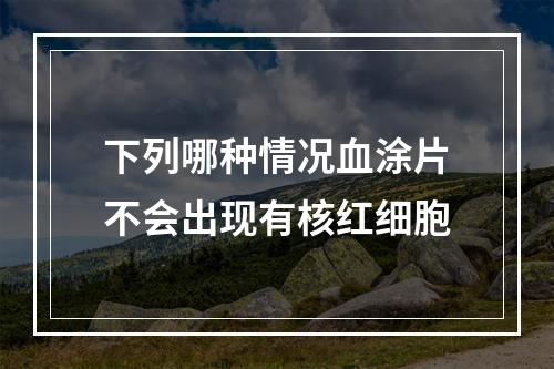 下列哪种情况血涂片不会出现有核红细胞