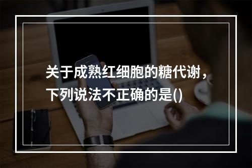 关于成熟红细胞的糖代谢，下列说法不正确的是()