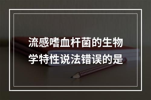 流感嗜血杆菌的生物学特性说法错误的是