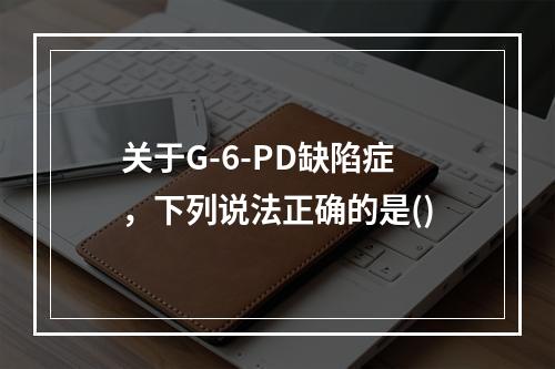 关于G-6-PD缺陷症，下列说法正确的是()