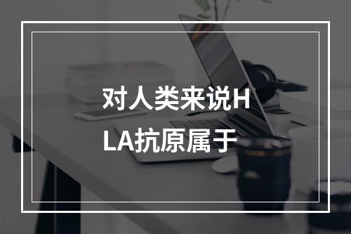 对人类来说HLA抗原属于