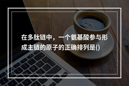 在多肽链中，一个氨基酸参与形成主链的原子的正确排列是()