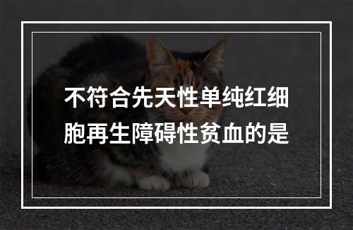 不符合先天性单纯红细胞再生障碍性贫血的是