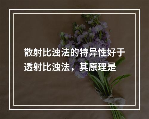 散射比浊法的特异性好于透射比浊法，其原理是