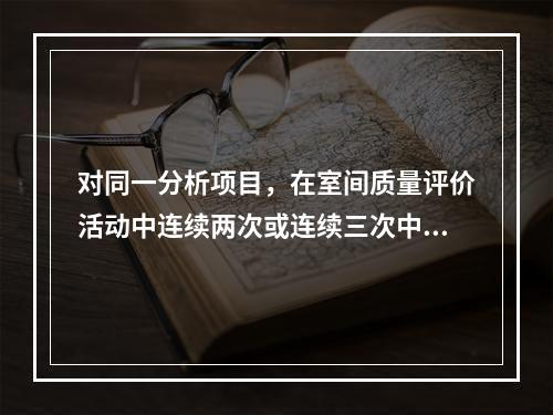 对同一分析项目，在室间质量评价活动中连续两次或连续三次中的两