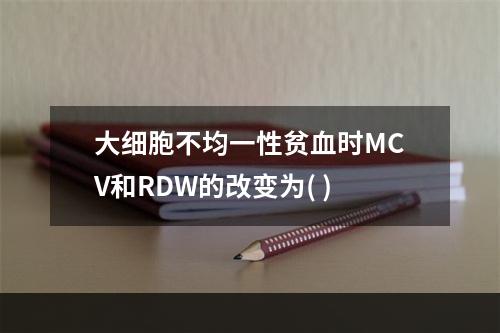 大细胞不均一性贫血时MCV和RDW的改变为( )