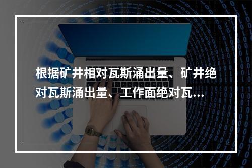 根据矿井相对瓦斯涌出量、矿井绝对瓦斯涌出量、工作面绝对瓦斯涌