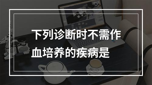 下列诊断时不需作血培养的疾病是