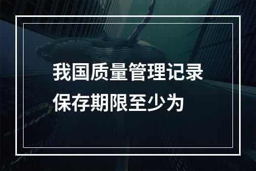 我国质量管理记录保存期限至少为