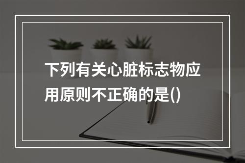 下列有关心脏标志物应用原则不正确的是()