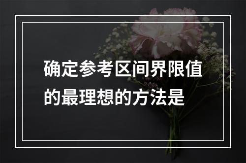 确定参考区间界限值的最理想的方法是