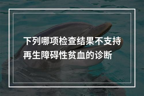 下列哪项检查结果不支持再生障碍性贫血的诊断