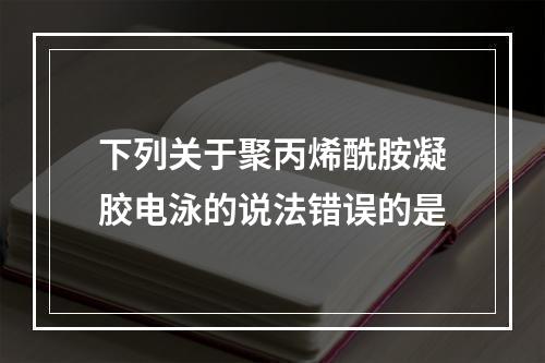 下列关于聚丙烯酰胺凝胶电泳的说法错误的是