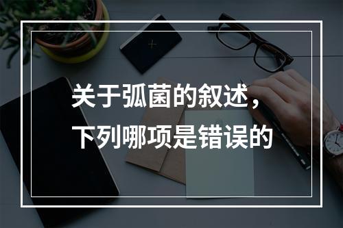 关于弧菌的叙述，下列哪项是错误的