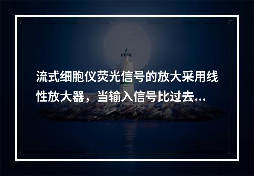 流式细胞仪荧光信号的放大采用线性放大器，当输入信号比过去增加