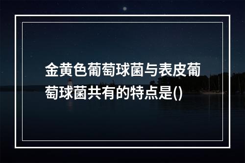 金黄色葡萄球菌与表皮葡萄球菌共有的特点是()