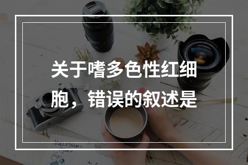 关于嗜多色性红细胞，错误的叙述是