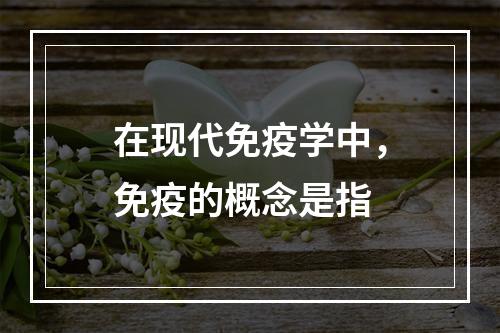 在现代免疫学中，免疫的概念是指