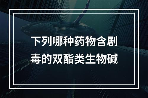 下列哪种药物含剧毒的双酯类生物碱