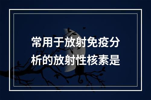 常用于放射免疫分析的放射性核素是