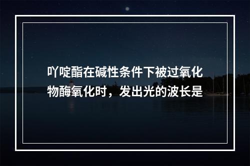 吖啶酯在碱性条件下被过氧化物酶氧化时，发出光的波长是