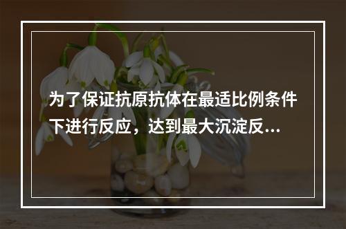 为了保证抗原抗体在最适比例条件下进行反应，达到最大沉淀反应的