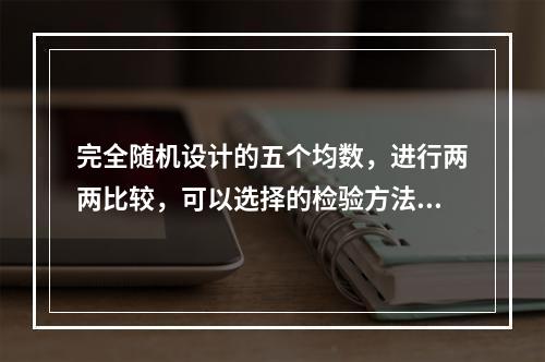 完全随机设计的五个均数，进行两两比较，可以选择的检验方法是