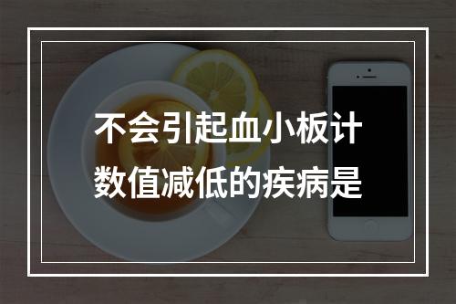 不会引起血小板计数值减低的疾病是