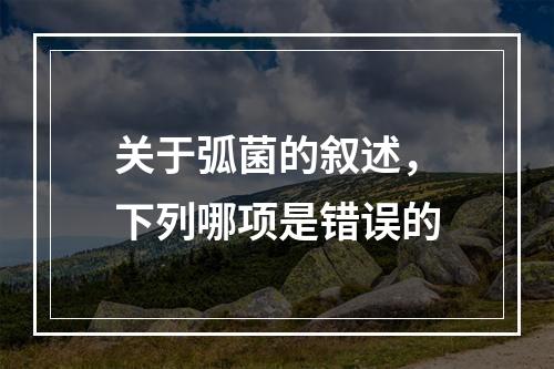 关于弧菌的叙述，下列哪项是错误的