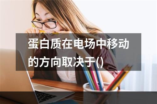 蛋白质在电场中移动的方向取决于()