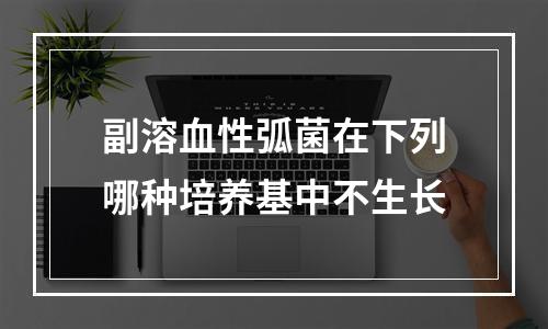 副溶血性弧菌在下列哪种培养基中不生长