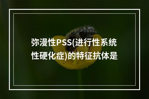 弥漫性PSS(进行性系统性硬化症)的特征抗体是